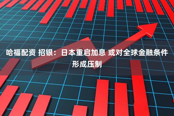 哈福配资 招银：日本重启加息 或对全球金融条件形成压制