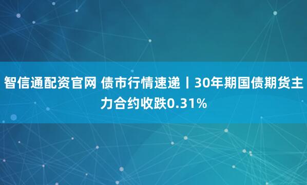 智信通配资官网 债市行情速递丨30年期国债期货主力合约收跌0.31%