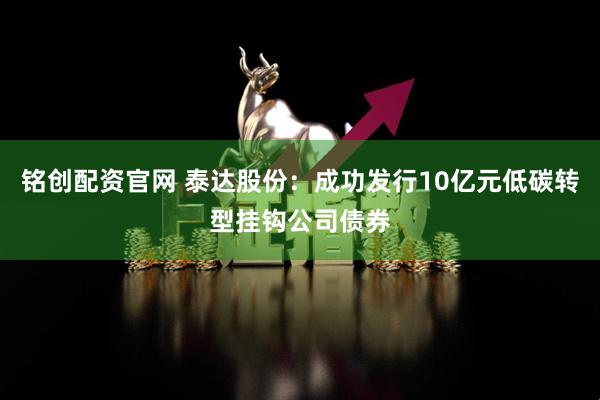 铭创配资官网 泰达股份:成功发行10亿元低碳转型挂钩公司债券