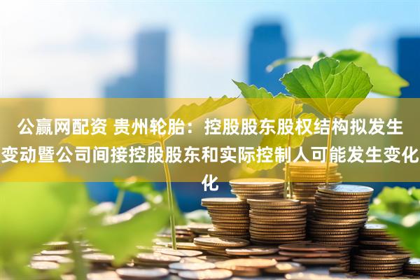 公赢网配资 贵州轮胎：控股股东股权结构拟发生变动暨公司间接控股股东和实际控制人可能发生变化