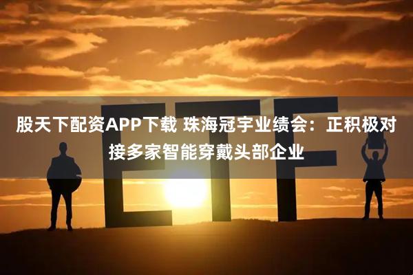 股天下配资APP下载 珠海冠宇业绩会：正积极对接多家智能穿戴头部企业