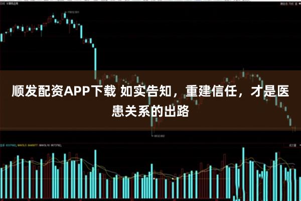顺发配资APP下载 如实告知,重建信任,才是医患关系的出路