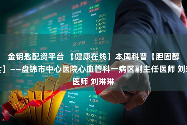 金钥匙配资平台 【健康在线】本周科普【胆固醇饮食】——盘锦市中心医院心血管科一病区副主任医师 刘琳琳