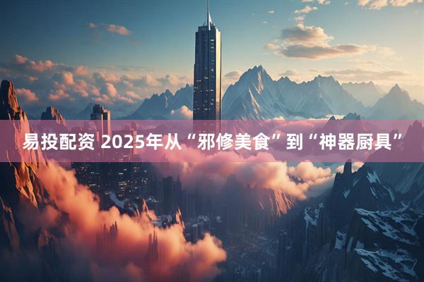 易投配资 2025年从“邪修美食”到“神器厨具”
