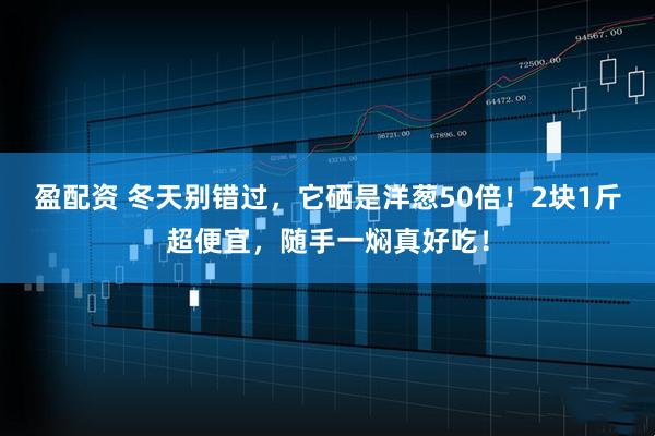 盈配资 冬天别错过，它硒是洋葱50倍！2块1斤超便宜，随手一焖真好吃！