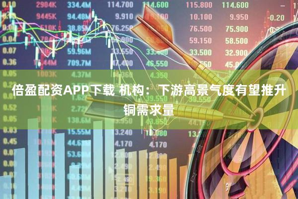 倍盈配资APP下载 机构：下游高景气度有望推升铜需求量