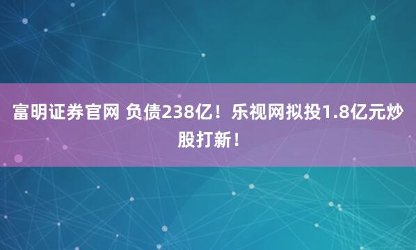 富明证券官网 负债238亿!乐视网拟投1.8亿元炒股打新!