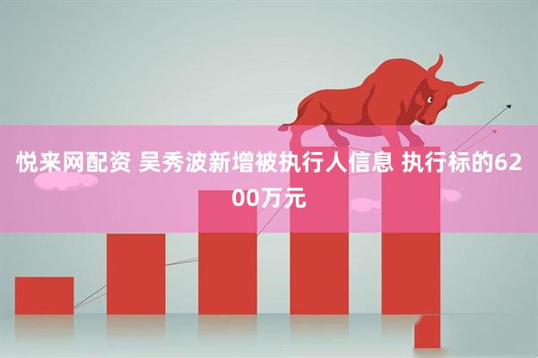 悦来网配资 吴秀波新增被执行人信息 执行标的6200万元