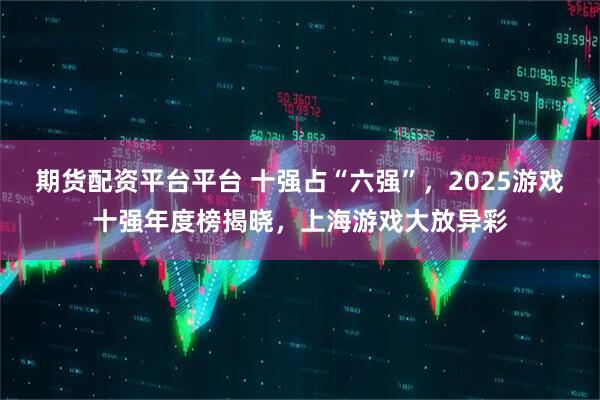 期货配资平台平台 十强占“六强”,2025游戏十强年度榜揭晓,上海游戏大放异彩