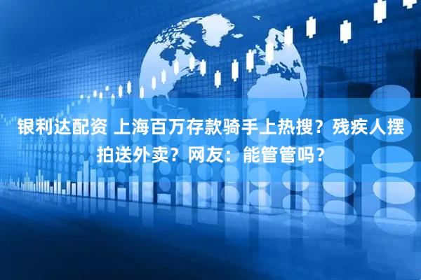 银利达配资 上海百万存款骑手上热搜？残疾人摆拍送外卖？网友：能管管吗？