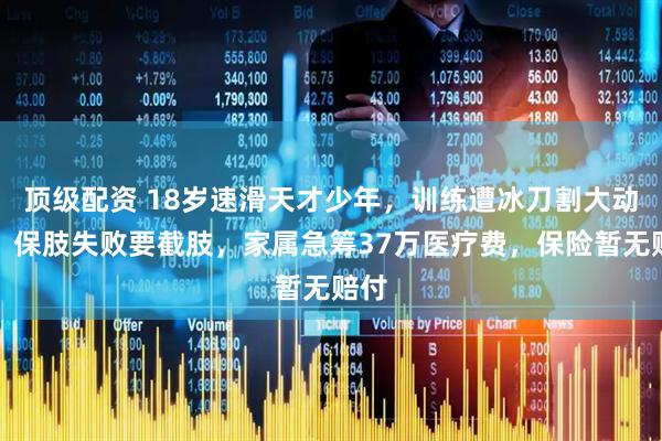 顶级配资 18岁速滑天才少年，训练遭冰刀割大动脉，保肢失败要截肢，家属急筹37万医疗费，保险暂无赔付